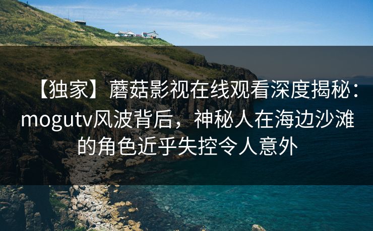 【独家】蘑菇影视在线观看深度揭秘：mogutv风波背后，神秘人在海边沙滩的角色近乎失控令人意外