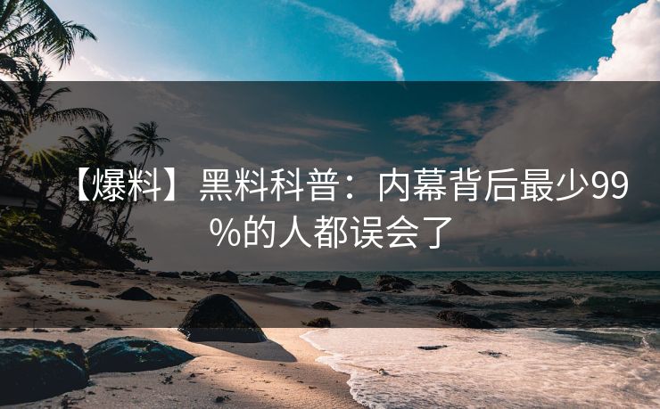 【爆料】黑料科普：内幕背后最少99%的人都误会了