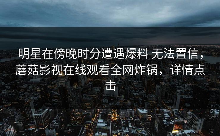 明星在傍晚时分遭遇爆料 无法置信,蘑菇影视在线观看全网炸锅,详情点击 明星在傍晚时分遭遇爆料 无法置信,蘑菇影视在线观看全网炸锅,详情点击
