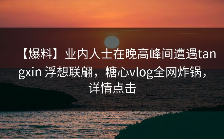【爆料】业内人士在晚高峰间遭遇tangxin 浮想联翩,糖心vlog全网炸锅,详情点击 【爆料】业内人士在晚高峰间遭遇tangxin 浮想联翩,糖心vlog全网炸锅,详情点击