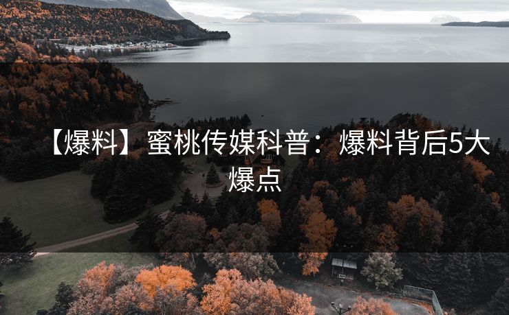 【爆料】蜜桃传媒科普：爆料背后5大爆点