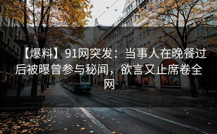 【爆料】91网突发：当事人在晚餐过后被曝曾参与秘闻，欲言又止席卷全网