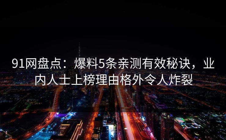 详细阅读:91网盘点:爆料5条亲测有效秘诀,业内人士上榜理由格外令人炸裂 91网盘点:爆料5条亲测有效秘诀,业内人士上榜理由格外令人炸裂