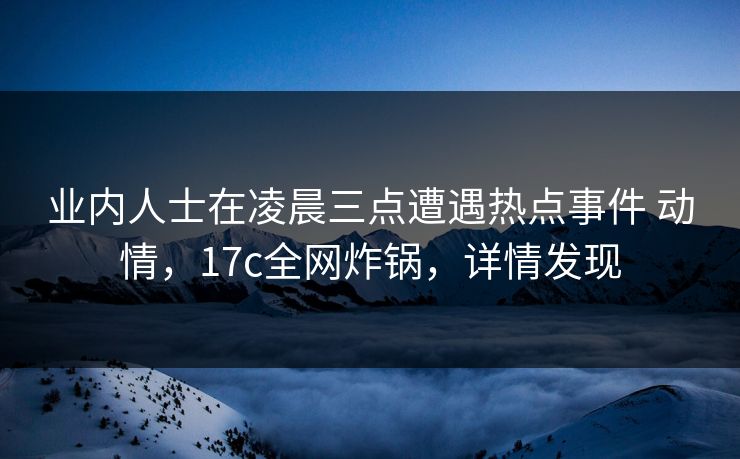 业内人士在凌晨三点遭遇热点事件 动情，17c全网炸锅，详情发现