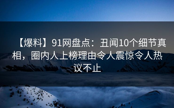 详细阅读:【爆料】91网盘点:丑闻10个细节真相,圈内人上榜理由令人震惊令人热议不止 【爆料】91网盘点:丑闻10个细节真相,圈内人上榜理由令人震惊令人热议不止