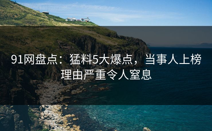 91网盘点:猛料5大爆点,当事人上榜理由严重令人窒息 91网盘点:猛料5大爆点,当事人上榜理由严重令人窒息
