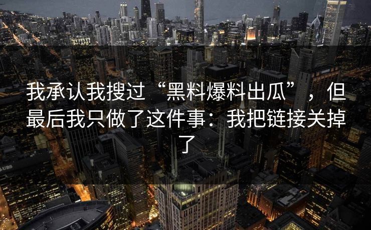 详细阅读:我承认我搜过“黑料爆料出瓜”,但最后我只做了这件事:我把链接关掉了 我承认我搜过“黑料爆料出瓜”,但最后我只做了这件事:我把链接关掉了