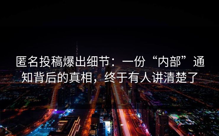匿名投稿爆出细节:一份“内部”通知背后的真相,终于有人讲清楚了 匿名投稿爆出细节:一份“内部”通知背后的真相,终于有人讲清楚了