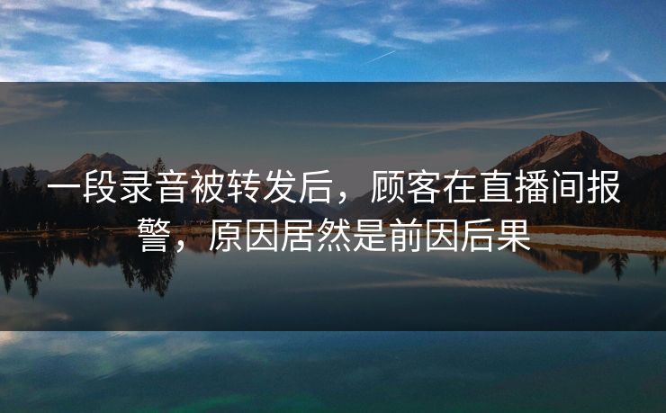 详细阅读:一段录音被转发后,顾客在直播间报警,原因居然是前因后果 一段录音被转发后,顾客在直播间报警,原因居然是前因后果