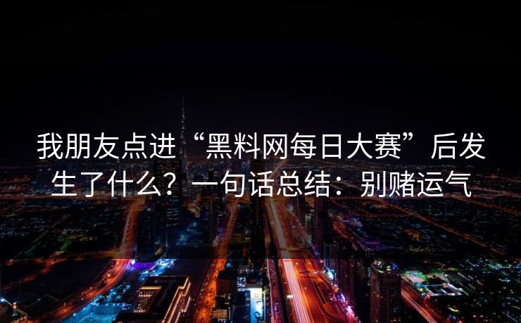详细阅读:我朋友点进“黑料网每日大赛”后发生了什么?一句话总结:别赌运气 我朋友点进“黑料网每日大赛”后发生了什么?一句话总结:别赌运气