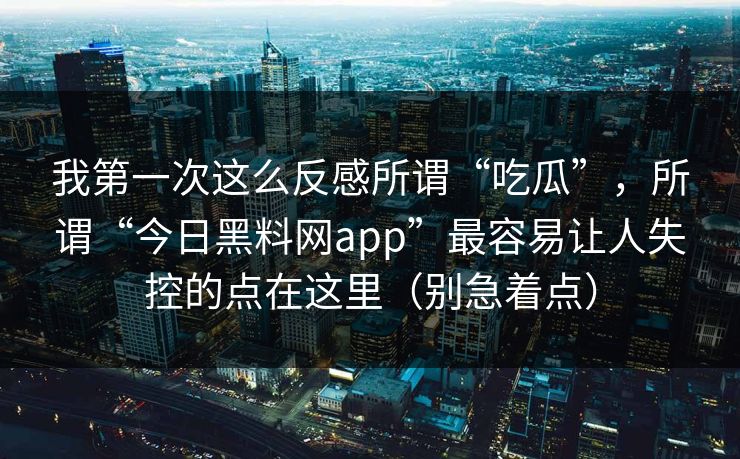 我第一次这么反感所谓“吃瓜”,所谓“今日黑料网app”最容易让人失控的点在这里(别急着点)