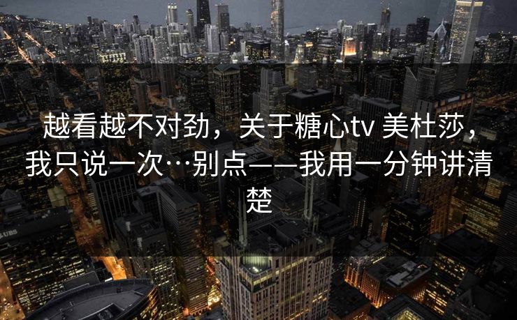 详细阅读:越看越不对劲,关于糖心tv 美杜莎,我只说一次…别点——我用一分钟讲清楚 越看越不对劲,关于糖心tv 美杜莎,我只说一次…别点——我用一分钟讲清楚