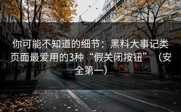 详细阅读:你可能不知道的细节:黑料大事记类页面最爱用的3种“假关闭按钮”(安全第一) 你可能不知道的细节:黑料大事记类页面最爱用的3种“假关闭按钮”(安全第一)