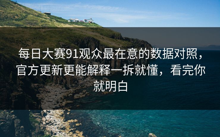 每日大赛91观众最在意的数据对照，官方更新更能解释一拆就懂，看完你就明白