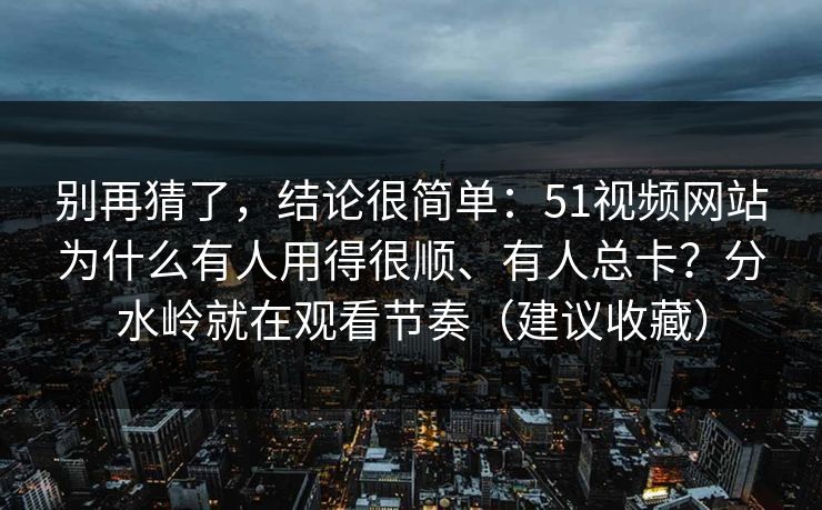 别再猜了，结论很简单：51视频网站为什么有人用得很顺、有人总卡？分水岭就在观看节奏（建议收藏）