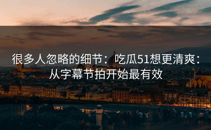 很多人忽略的细节：吃瓜51想更清爽：从字幕节拍开始最有效