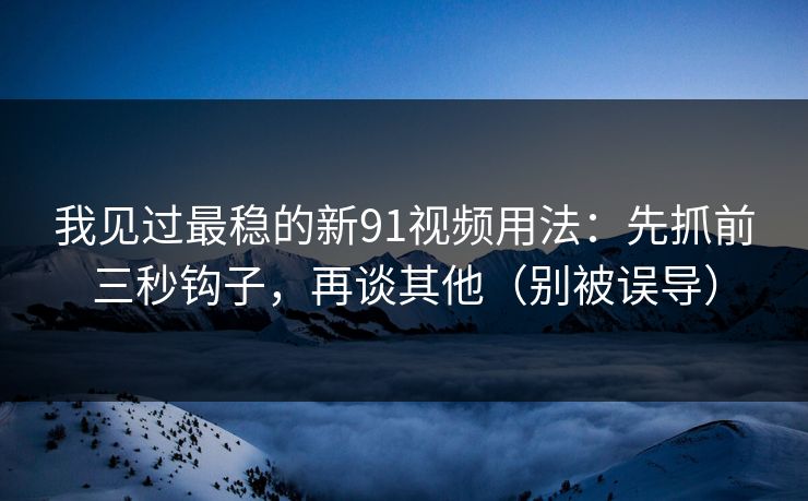 我见过最稳的新91视频用法：先抓前三秒钩子，再谈其他（别被误导）