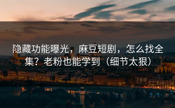 隐藏功能曝光，麻豆短剧，怎么找全集？老粉也能学到（细节太狠）
