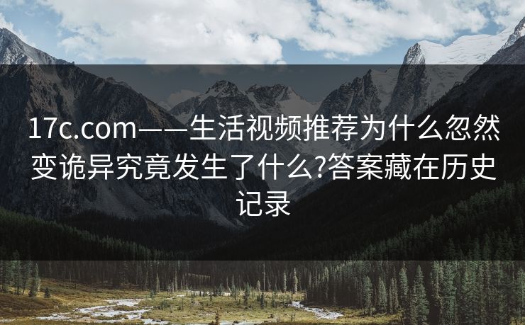 17c.com——生活视频推荐为什么忽然变诡异究竟发生了什么?答案藏在历史记录