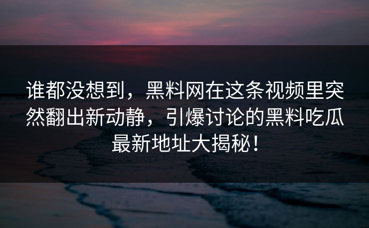 谁都没想到，黑料网在这条视频里突然翻出新动静，引爆讨论的黑料吃瓜最新地址大揭秘！