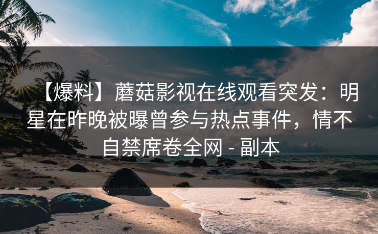 【爆料】蘑菇影视在线观看突发:明星在昨晚被曝曾参与热点事件,情不自禁席卷全网 - 副本 【爆料】蘑菇影视在线观看突发:明星在昨晚被曝曾参与热点事件,情不自禁席卷全网 - 副本
