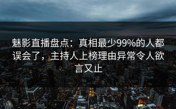 魅影直播盘点：真相最少99%的人都误会了，主持人上榜理由异常令人欲言又止