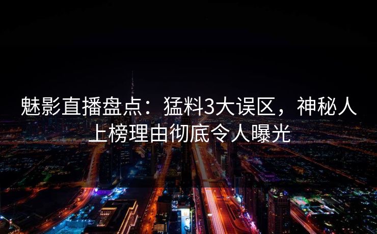 魅影直播盘点:猛料3大误区,神秘人上榜理由彻底令人曝光 魅影直播盘点:猛料3大误区,神秘人上榜理由彻底令人曝光