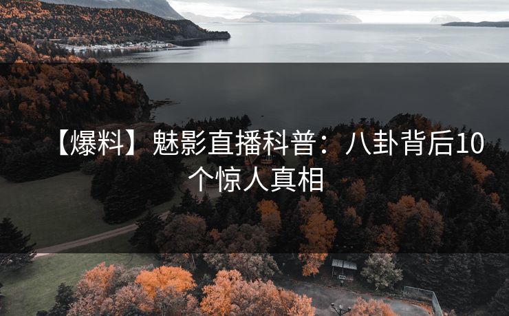 【爆料】魅影直播科普:八卦背后10个惊人真相 【爆料】魅影直播科普:八卦背后10个惊人真相