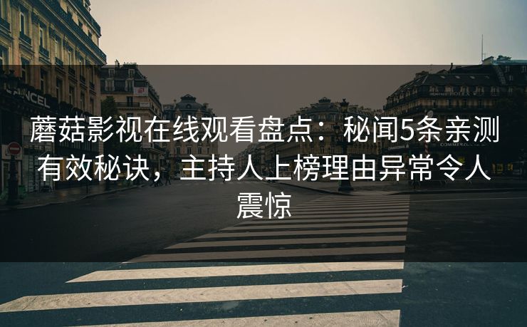 蘑菇影视在线观看盘点：秘闻5条亲测有效秘诀，主持人上榜理由异常令人震惊