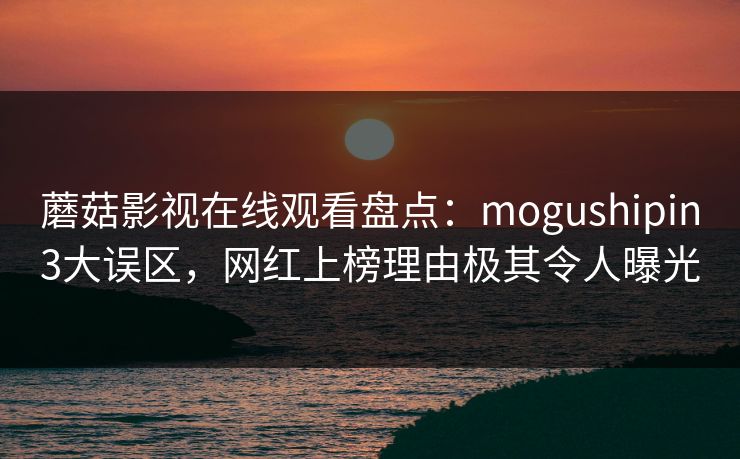 蘑菇影视在线观看盘点：mogushipin3大误区，网红上榜理由极其令人曝光