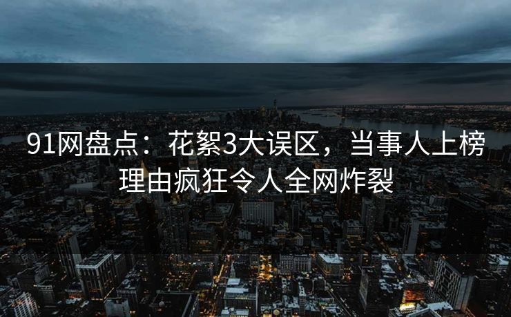 91网盘点：花絮3大误区，当事人上榜理由疯狂令人全网炸裂