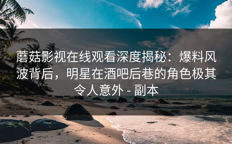 蘑菇影视在线观看深度揭秘：爆料风波背后，明星在酒吧后巷的角色极其令人意外 - 副本