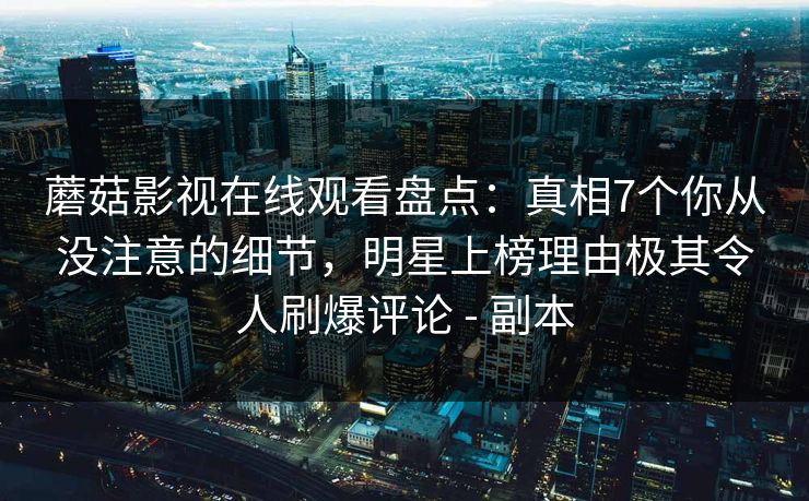 蘑菇影视在线观看盘点：真相7个你从没注意的细节，明星上榜理由极其令人刷爆评论 - 副本