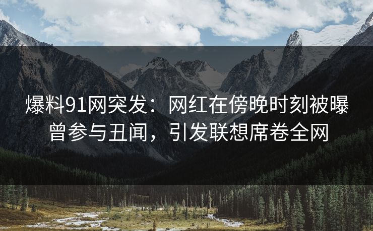 爆料91网突发:网红在傍晚时刻被曝曾参与丑闻,引发联想席卷全网 爆料91网突发:网红在傍晚时刻被曝曾参与丑闻,引发联想席卷全网