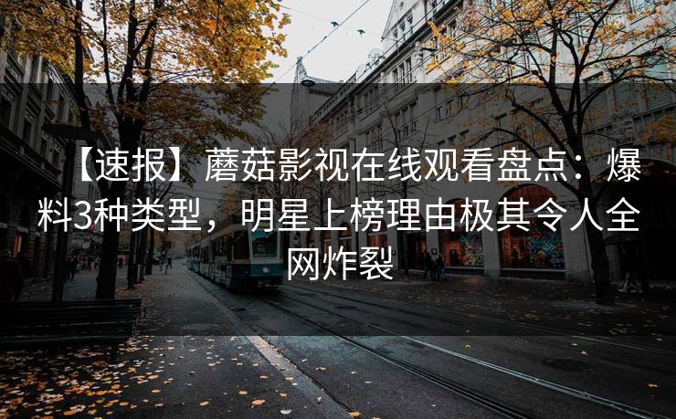 【速报】蘑菇影视在线观看盘点:爆料3种类型,明星上榜理由极其令人全网炸裂 【速报】蘑菇影视在线观看盘点:爆料3种类型,明星上榜理由极其令人全网炸裂