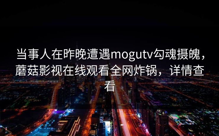 当事人在昨晚遭遇mogutv勾魂摄魄，蘑菇影视在线观看全网炸锅，详情查看
