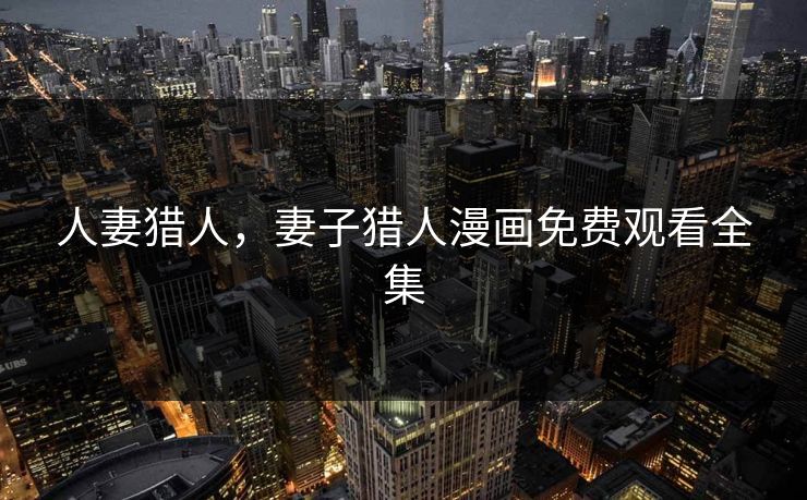 人妻猎人,妻子猎人漫画免费观看全集 人妻猎人,妻子猎人漫画免费观看全集