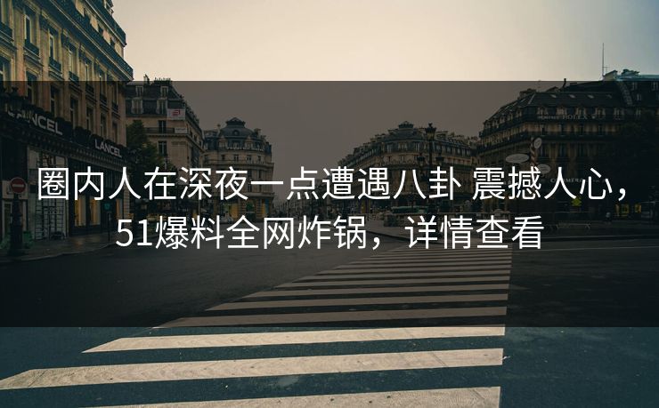 圈内人在深夜一点遭遇八卦 震撼人心，51爆料全网炸锅，详情查看